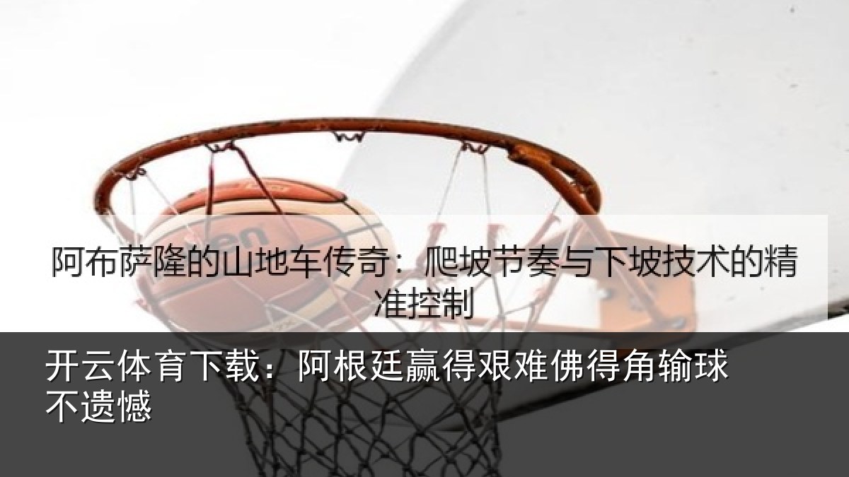 开云体育下载:阿根廷赢得艰难佛得角输球不遗憾
