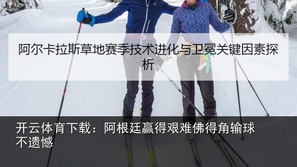 开云体育下载:阿根廷赢得艰难佛得角输球不遗憾