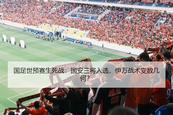 国足世预赛生死战：国安三将入选，伊万战术变数几何？