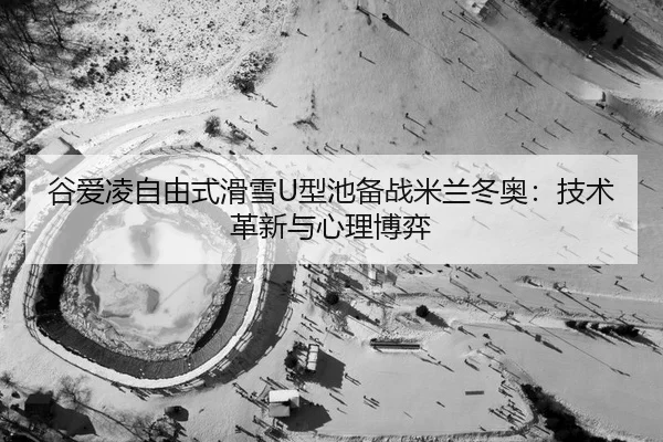 谷爱凌自由式滑雪U型池备战米兰冬奥：技术革新与心理博弈