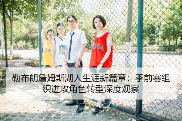 勒布朗詹姆斯湖人生涯新篇章：季前赛组织进攻角色转型深度观察