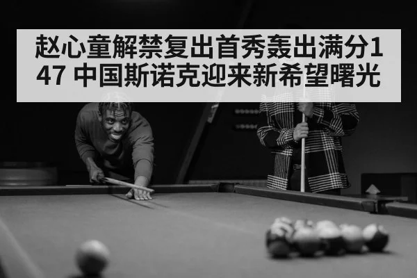 赵心童解禁复出首秀轰出满分147 中国斯诺克迎来新希望曙光