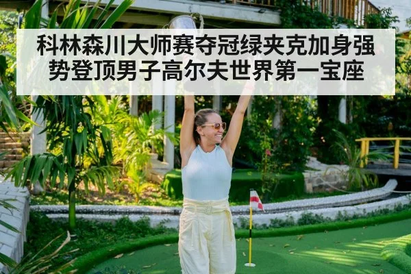 科林森川大师赛夺冠绿夹克加身强势登顶男子高尔夫世界第一宝座