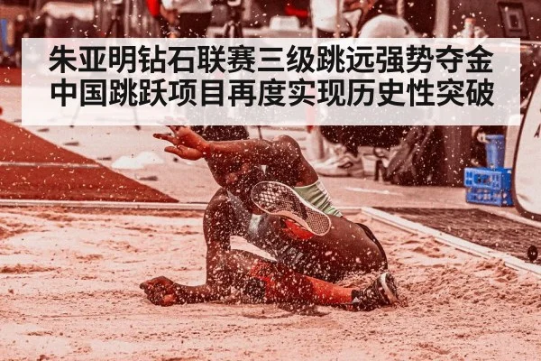 朱亚明钻石联赛三级跳远强势夺金 中国跳跃项目再度实现历史性突破