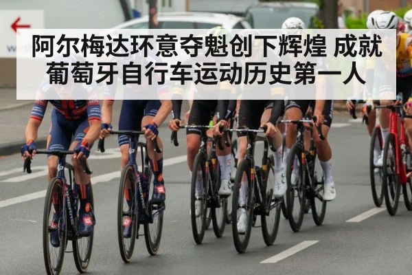 阿尔梅达环意夺魁创下辉煌 成就葡萄牙自行车运动历史第一人