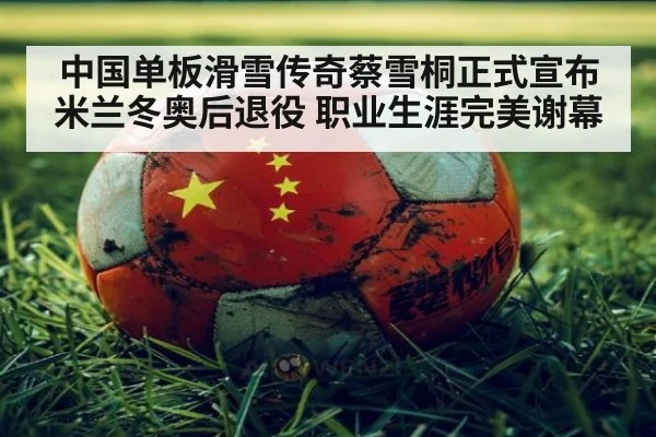 中国单板滑雪传奇蔡雪桐正式宣布米兰冬奥后退役 职业生涯完美谢幕