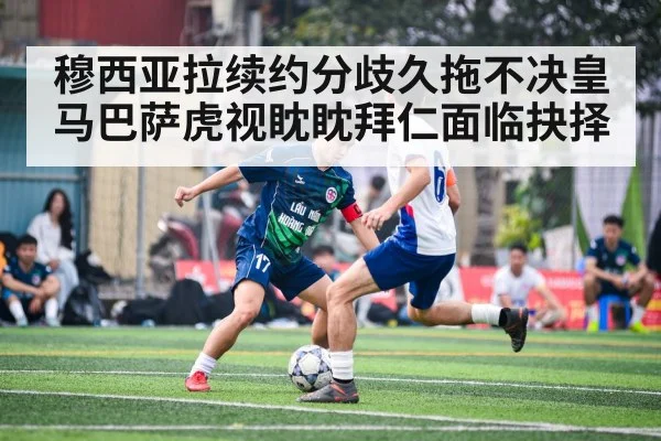 穆西亚拉续约分歧久拖不决皇马巴萨虎视眈眈拜仁面临抉择