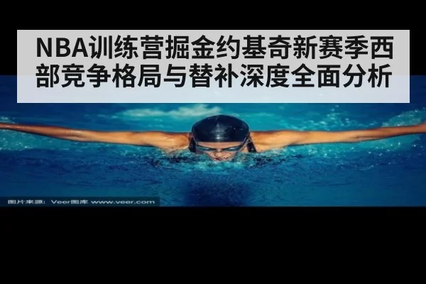NBA训练营掘金约基奇新赛季西部竞争格局与替补深度全面分析